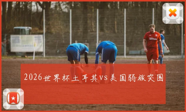 2026世界杯土耳其vs美国弱旅突围