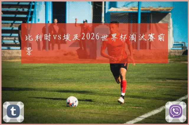 比利时vs埃及2026世界杯淘汰赛前景