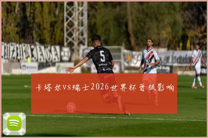 卡塔尔vs瑞士2026世界杯晋级影响