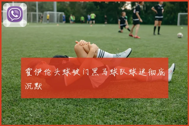 霍伊伦头球破门黑马球队球迷彻底沉默
