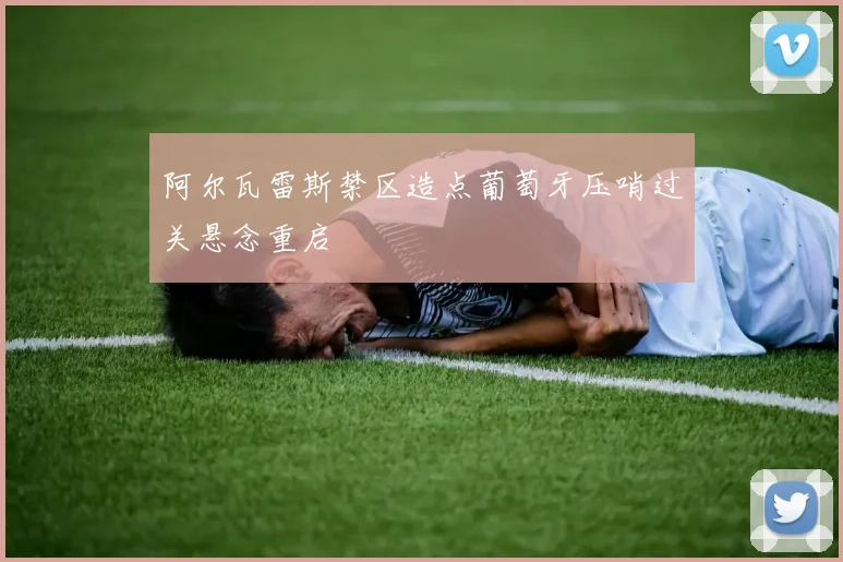 阿尔瓦雷斯禁区造点葡萄牙压哨过关悬念重启