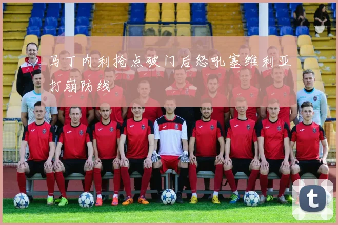 马丁内利抢点破门后怒吼塞维利亚打崩防线