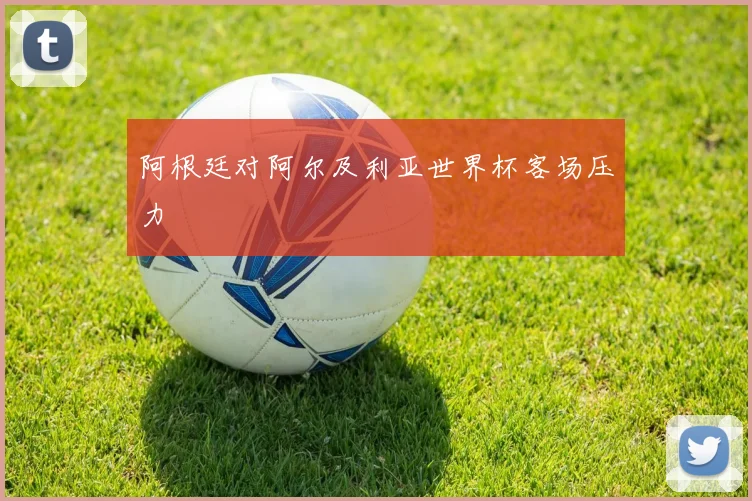 阿根廷对阿尔及利亚世界杯客场压力