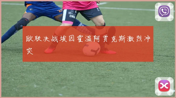 欧联决战埃因霍温阿贾克斯激烈冲突