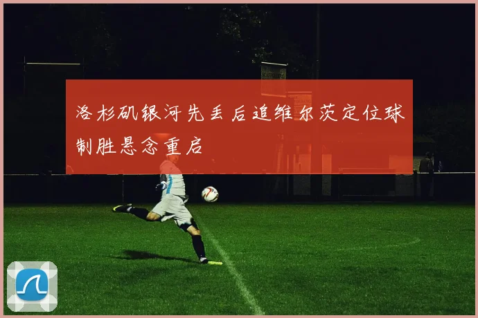 洛杉矶银河先丢后追维尔茨定位球制胜悬念重启