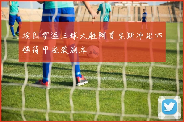 埃因霍温三球大胜阿贾克斯冲进四强荷甲逆袭剧本