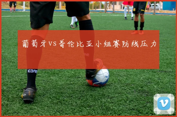 葡萄牙vs哥伦比亚小组赛防线压力