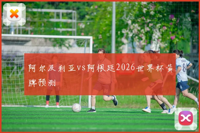 阿尔及利亚vs阿根廷2026世界杯黄牌预测