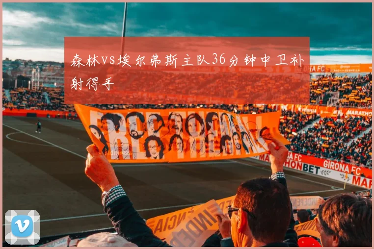 森林vs埃尔弗斯主队36分钟中卫补射得手