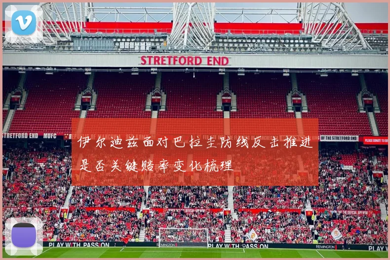 伊尔迪兹面对巴拉圭防线反击推进是否关键赔率变化梳理