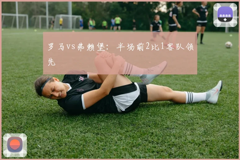罗马vs弗赖堡:半场前2比1客队领先