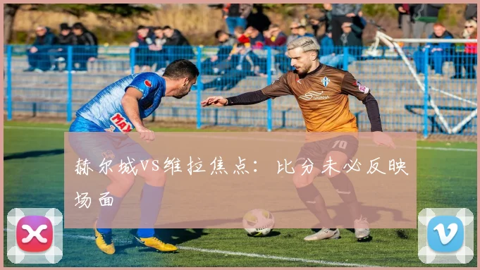赫尔城vs维拉焦点：比分未必反映场面