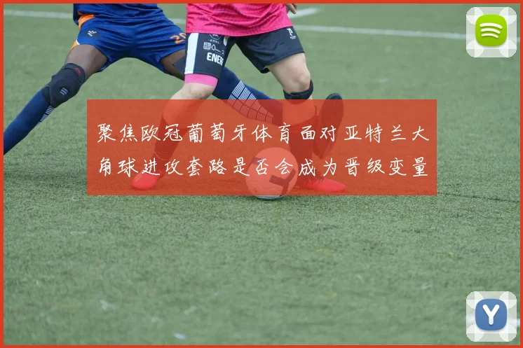聚焦欧冠葡萄牙体育面对亚特兰大角球进攻套路是否会成为晋级变量