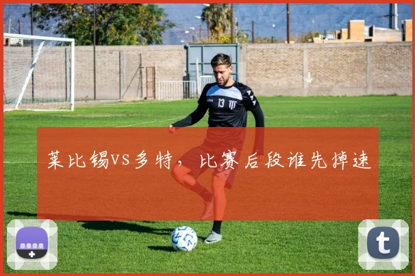 莱比锡vs多特,比赛后段谁先掉速
