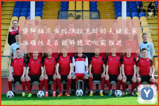 楚阿梅尼面对伊拉克时的关键直塞准确性是否能够稳定向前推进