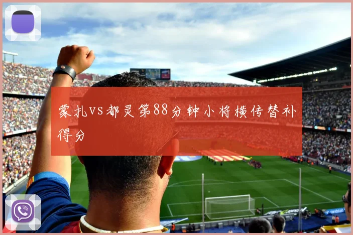 蒙扎vs都灵第88分钟小将横传替补得分