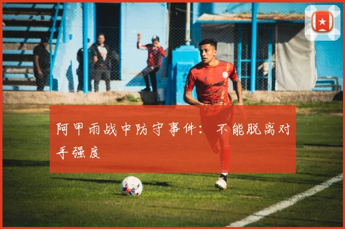 阿甲雨战中防守事件:不能脱离对手强度