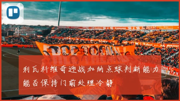 利瓦科维奇迎战加纳点球判断能力能否保持门前处理冷静