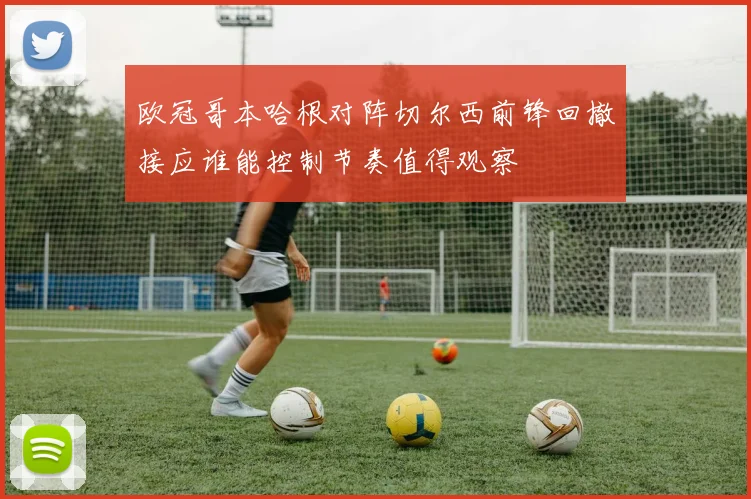 欧冠哥本哈根对阵切尔西前锋回撤接应谁能控制节奏值得观察
