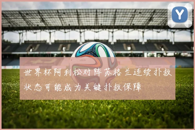 世界杯阿利松对阵苏格兰连续扑救状态可能成为关键扑救保障