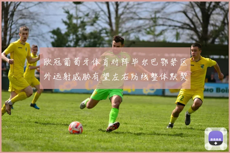 欧冠葡萄牙体育对阵毕尔巴鄂禁区外远射威胁有望左右防线整体默契