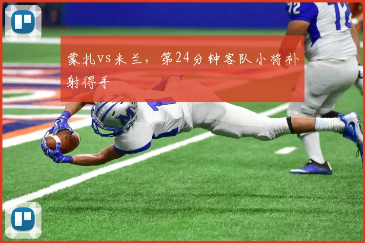 蒙扎vs米兰，第24分钟客队小将补射得手