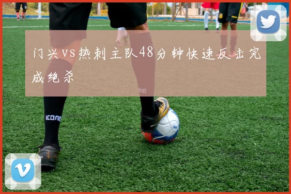 门兴vs热刺主队48分钟快速反击完成绝杀
