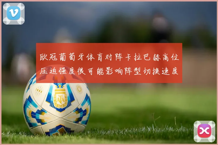 欧冠葡萄牙体育对阵卡拉巴赫高位压迫强度很可能影响阵型切换速度