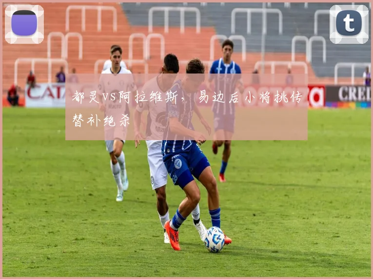 都灵vs阿拉维斯，易边后小将挑传替补绝杀