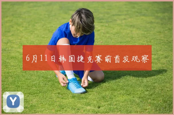 6月11日韩国捷克赛前首发观察