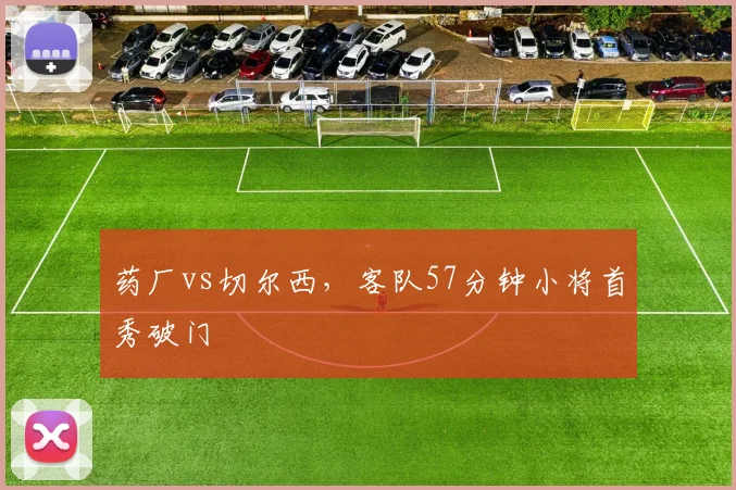 药厂vs切尔西，客队57分钟小将首秀破门