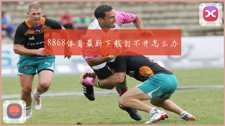 8868体育最新下载打不开怎么办