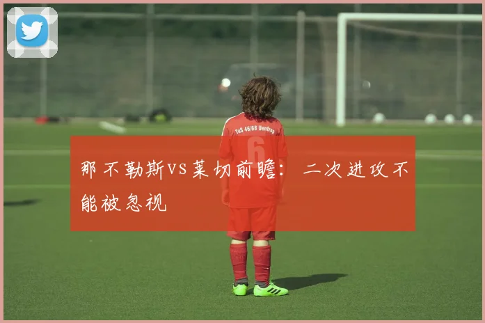 那不勒斯vs莱切前瞻:二次进攻不能被忽视