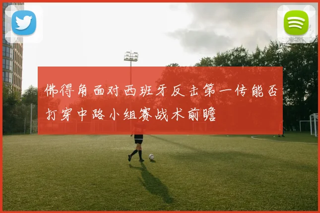 佛得角面对西班牙反击第一传能否打穿中路小组赛战术前瞻