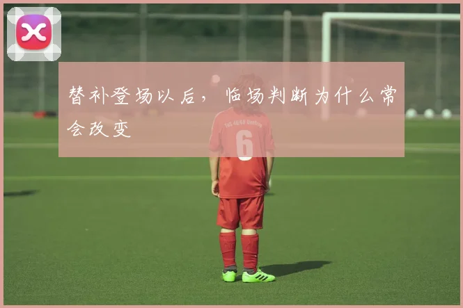 替补登场以后，临场判断为什么常会改变