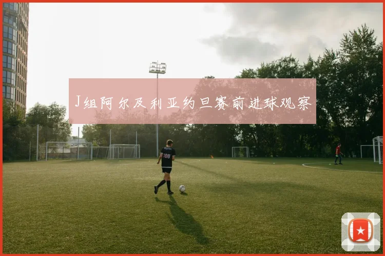 J组阿尔及利亚约旦赛前进球观察