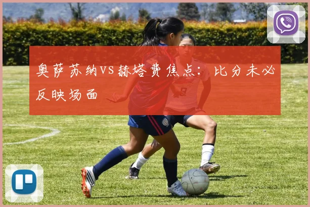 奥萨苏纳vs赫塔费焦点：比分未必反映场面